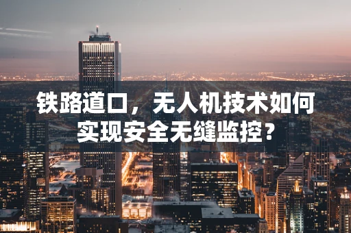 铁路道口，无人机技术如何实现安全无缝监控？
