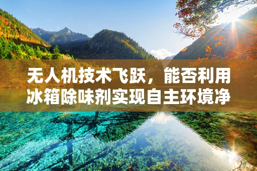 无人机技术飞跃，能否利用冰箱除味剂实现自主环境净化？