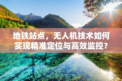 地铁站点，无人机技术如何实现精准定位与高效监控？