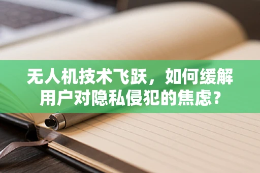 无人机技术飞跃，如何缓解用户对隐私侵犯的焦虑？