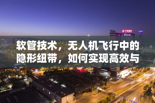 软管技术，无人机飞行中的隐形纽带，如何实现高效与安全的飞跃？