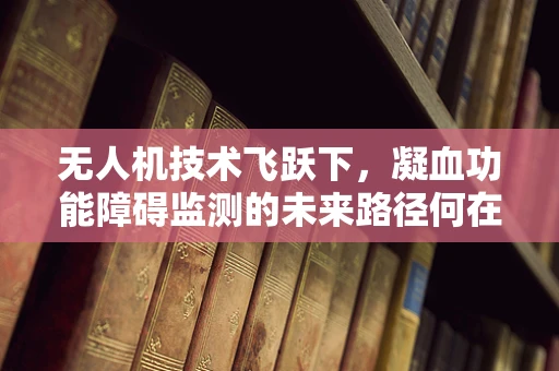 无人机技术飞跃下，凝血功能障碍监测的未来路径何在？
