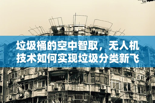 垃圾桶的空中智取，无人机技术如何实现垃圾分类新飞跃？