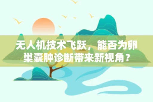 无人机技术飞跃，能否为卵巢囊肿诊断带来新视角？