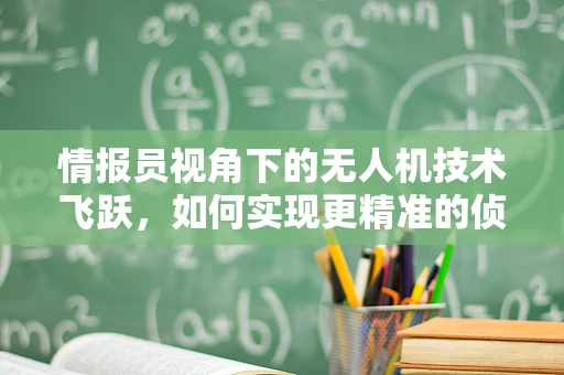 情报员视角下的无人机技术飞跃，如何实现更精准的侦察与监控？