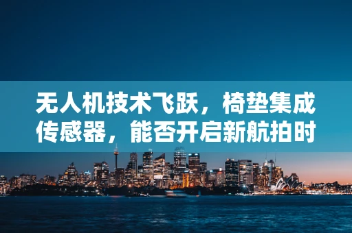 无人机技术飞跃，椅垫集成传感器，能否开启新航拍时代？