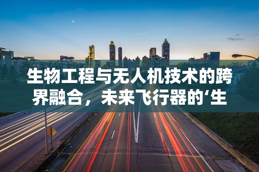 生物工程与无人机技术的跨界融合，未来飞行器的‘生命’之谜？
