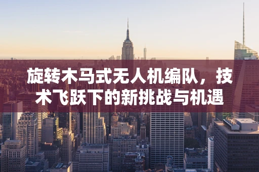 旋转木马式无人机编队，技术飞跃下的新挑战与机遇