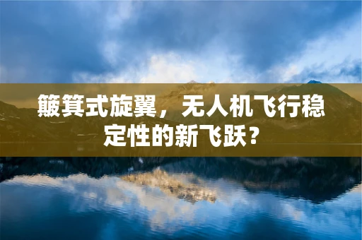 簸箕式旋翼，无人机飞行稳定性的新飞跃？