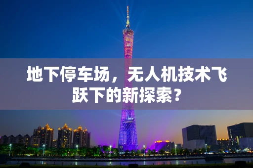 地下停车场，无人机技术飞跃下的新探索？