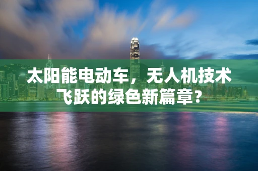 太阳能电动车，无人机技术飞跃的绿色新篇章？