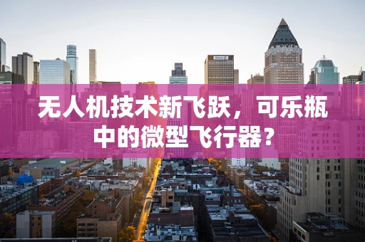 无人机技术新飞跃，可乐瓶中的微型飞行器？