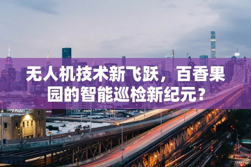 无人机技术新飞跃，百香果园的智能巡检新纪元？