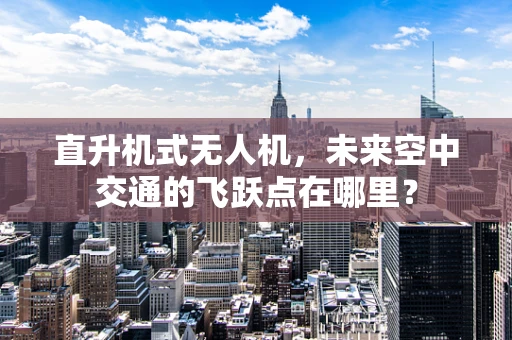 直升机式无人机，未来空中交通的飞跃点在哪里？