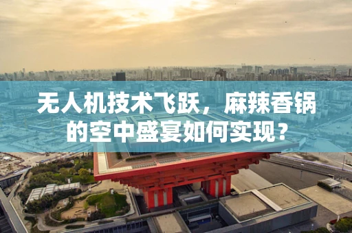 无人机技术飞跃，麻辣香锅的空中盛宴如何实现？