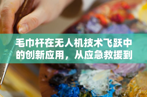 毛巾杆在无人机技术飞跃中的创新应用，从应急救援到物资运输的桥梁