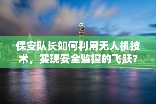 保安队长如何利用无人机技术，实现安全监控的飞跃？