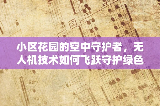 小区花园的空中守护者，无人机技术如何飞跃守护绿色空间？
