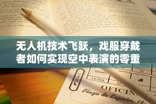 无人机技术飞跃，戏服穿戴者如何实现空中表演的零重力体验？