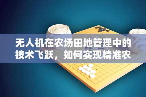 无人机在农场田地管理中的技术飞跃，如何实现精准农业的无人化时代？