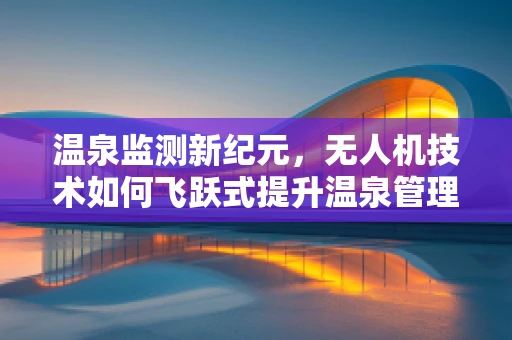 温泉监测新纪元，无人机技术如何飞跃式提升温泉管理效率？