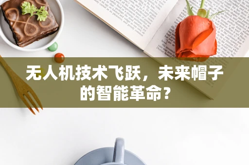 无人机技术飞跃，未来帽子的智能革命？