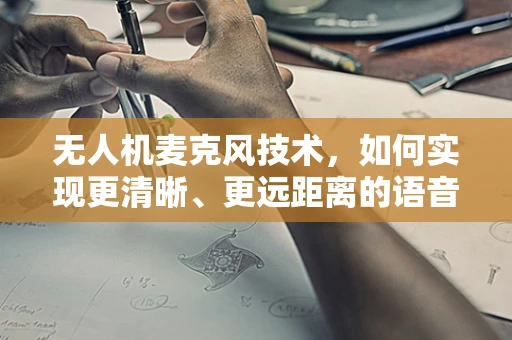 无人机麦克风技术，如何实现更清晰、更远距离的语音传输？
