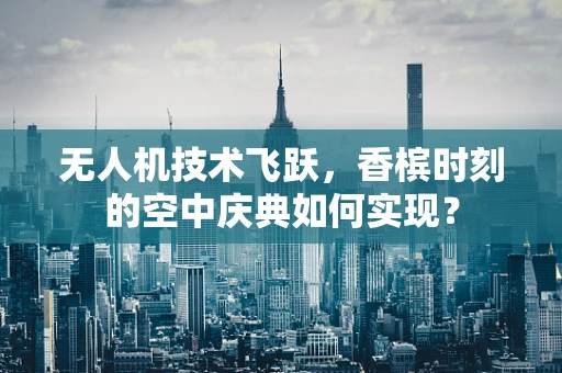 无人机技术飞跃，香槟时刻的空中庆典如何实现？