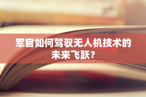 军官如何驾驭无人机技术的未来飞跃？