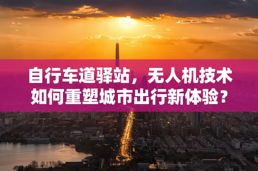 自行车道驿站，无人机技术如何重塑城市出行新体验？