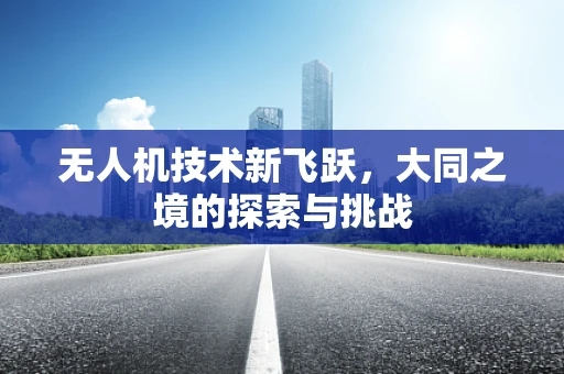 无人机技术新飞跃，大同之境的探索与挑战