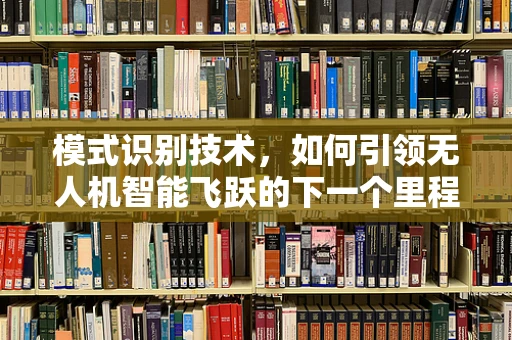 模式识别技术，如何引领无人机智能飞跃的下一个里程碑？