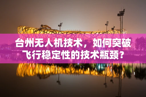 台州无人机技术，如何突破飞行稳定性的技术瓶颈？
