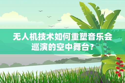 无人机技术如何重塑音乐会巡演的空中舞台？