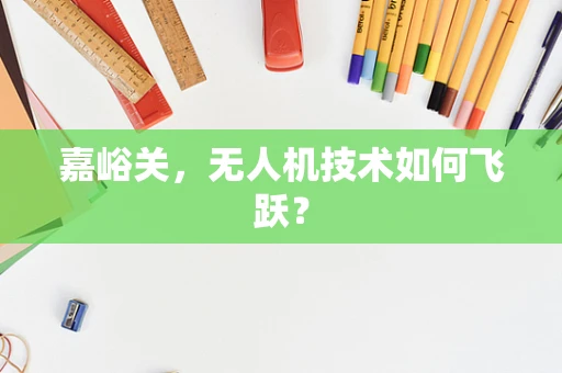 嘉峪关，无人机技术如何飞跃？