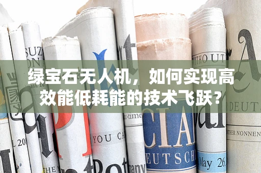 绿宝石无人机，如何实现高效能低耗能的技术飞跃？