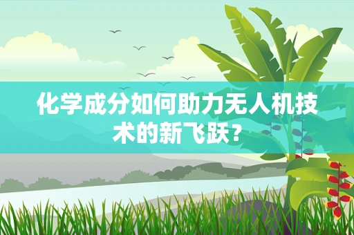 化学成分如何助力无人机技术的新飞跃？