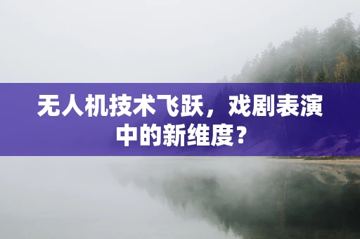无人机技术飞跃，戏剧表演中的新维度？