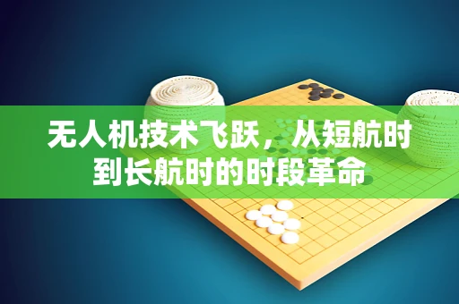 无人机技术飞跃，从短航时到长航时的时段革命