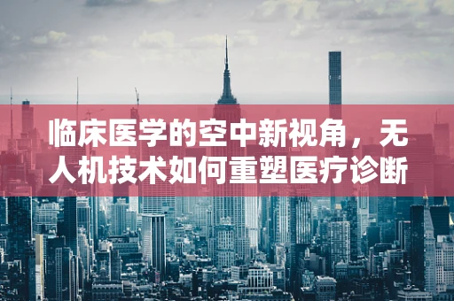 临床医学的空中新视角，无人机技术如何重塑医疗诊断？