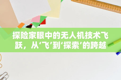 探险家眼中的无人机技术飞跃，从‘飞’到‘探索’的跨越