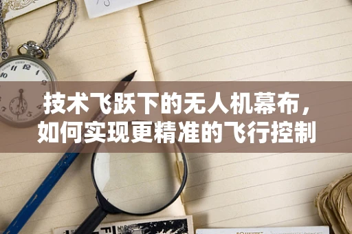 技术飞跃下的无人机幕布，如何实现更精准的飞行控制？