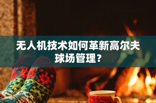 无人机技术如何革新高尔夫球场管理？