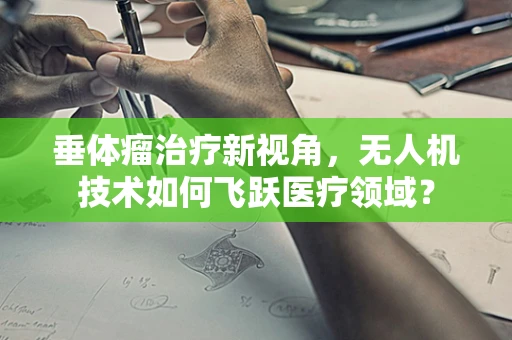 垂体瘤治疗新视角，无人机技术如何飞跃医疗领域？
