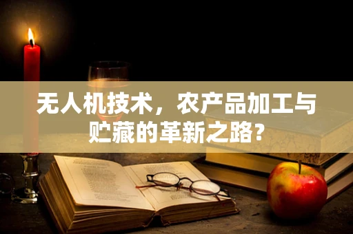 无人机技术，农产品加工与贮藏的革新之路？