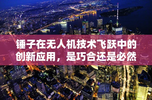 锤子在无人机技术飞跃中的创新应用，是巧合还是必然？