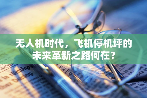 无人机时代，飞机停机坪的未来革新之路何在？