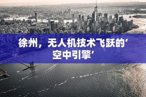 徐州，无人机技术飞跃的‘空中引擎’