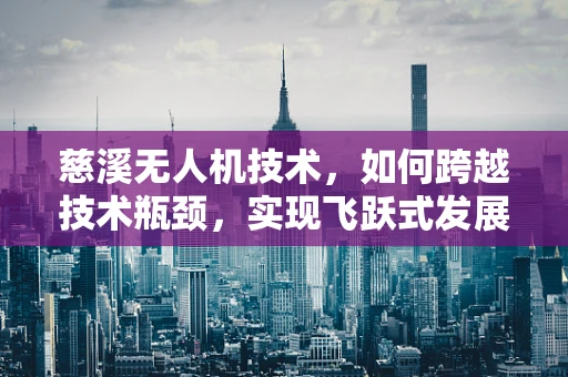 慈溪无人机技术，如何跨越技术瓶颈，实现飞跃式发展？