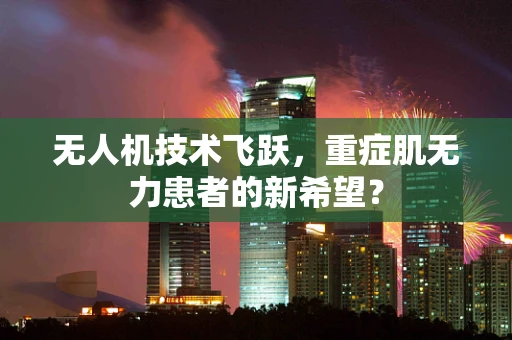 无人机技术飞跃，重症肌无力患者的新希望？